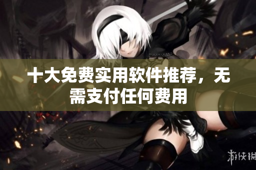 十大免费实用软件推荐，无需支付任何费用