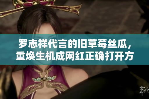 罗志祥代言的旧草莓丝瓜，重焕生机成网红正确打开方式。