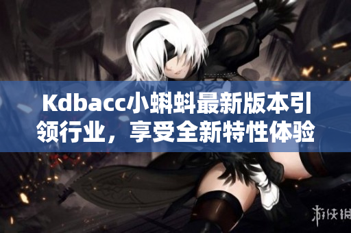 Kdbacc小蝌蚪最新版本引领行业，享受全新特性体验