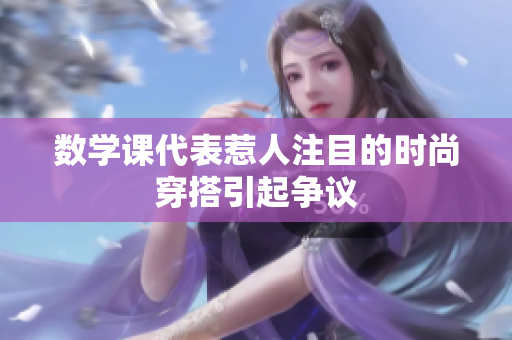 数学课代表惹人注目的时尚穿搭引起争议