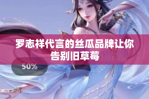 罗志祥代言的丝瓜品牌让你告别旧草莓