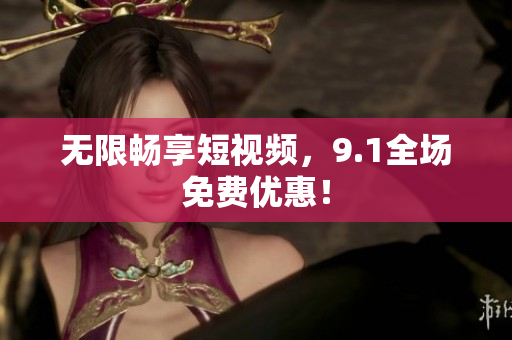 无限畅享短视频，9.1全场免费优惠！