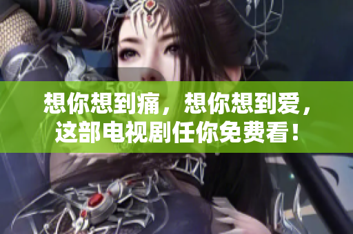 想你想到痛，想你想到爱，这部电视剧任你免费看！