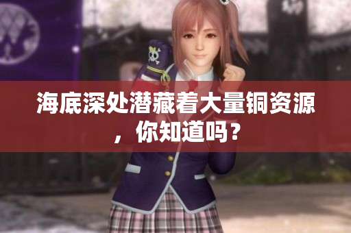 海底深处潜藏着大量铜资源，你知道吗？