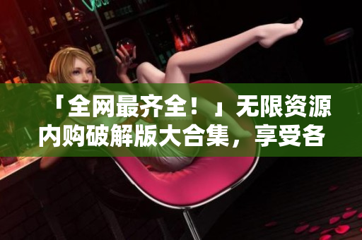「全网最齐全！」无限资源内购破解版大合集，享受各种畅玩乐趣
