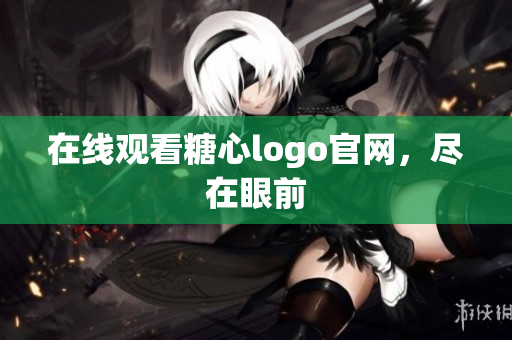 在线观看糖心logo官网，尽在眼前