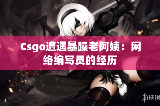 Csgo遭遇暴躁老阿姨：网络编写员的经历