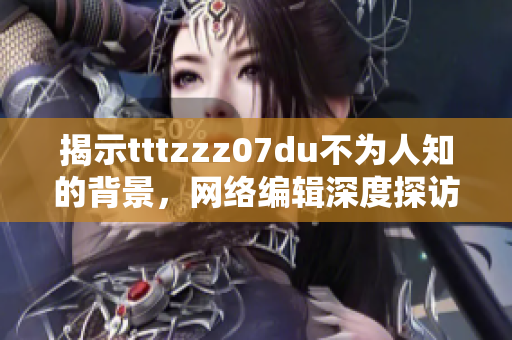 揭示tttzzz07du不为人知的背景，网络编辑深度探访。