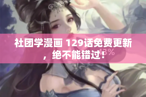社团学漫画 129话免费更新，绝不能错过！