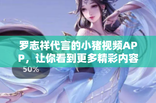 罗志祥代言的小猪视频APP，让你看到更多精彩内容！