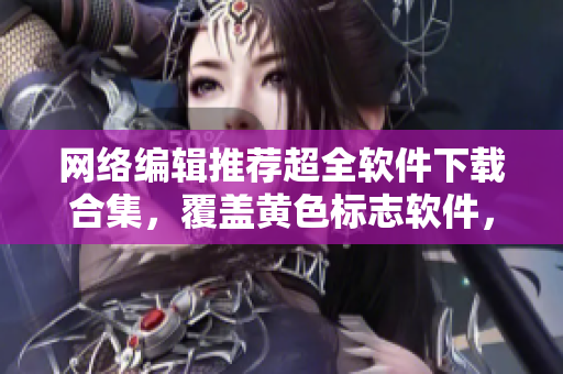 网络编辑推荐超全软件下载合集，覆盖黄色标志软件，实用、安全、稳定！