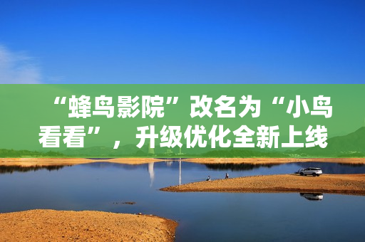 “蜂鸟影院”改名为“小鸟看看”，升级优化全新上线！