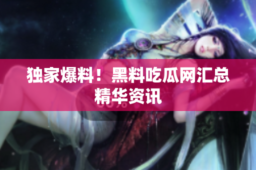独家爆料！黑料吃瓜网汇总精华资讯