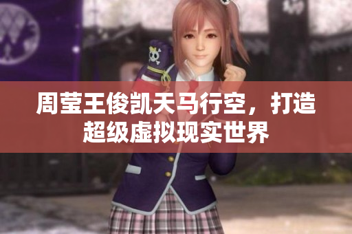 周莹王俊凯天马行空，打造超级虚拟现实世界