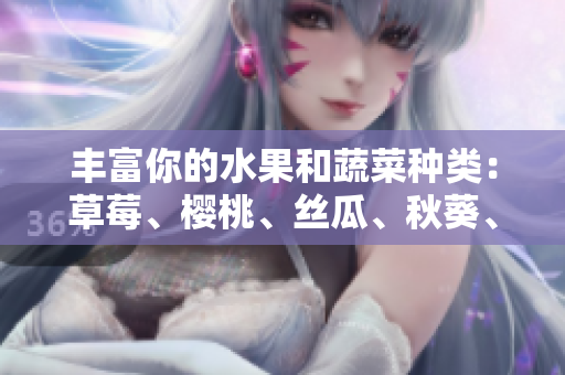 丰富你的水果和蔬菜种类：草莓、樱桃、丝瓜、秋葵、榴莲和黄瓜大集合