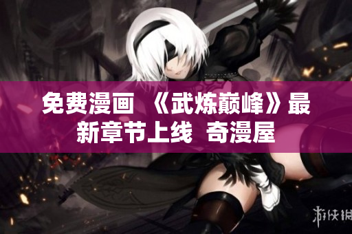 免费漫画  《武炼巅峰》最新章节上线  奇漫屋