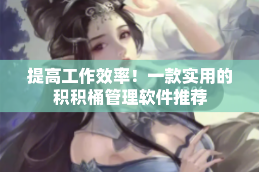 提高工作效率！一款实用的积积桶管理软件推荐