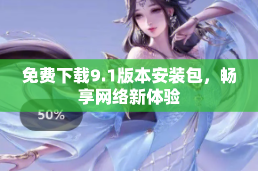 免费下载9.1版本安装包，畅享网络新体验