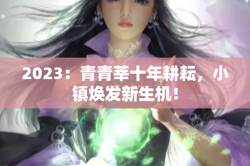 2023：青青莘十年耕耘，小镇焕发新生机！
