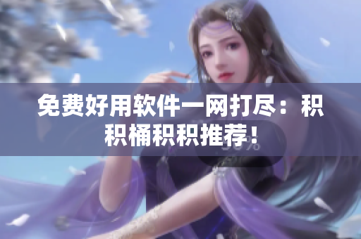 免费好用软件一网打尽：积积桶积积推荐！