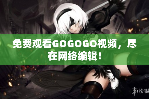 免费观看GOGOGO视频，尽在网络编辑！