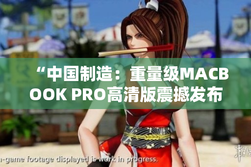 “中国制造：重量级MACBOOK PRO高清版震撼发布”
