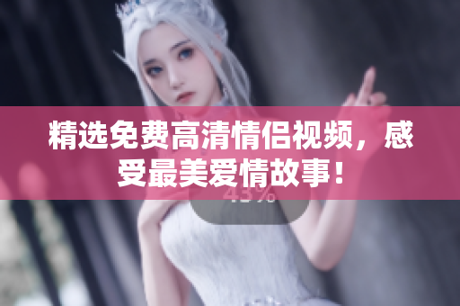 精选免费高清情侣视频，感受最美爱情故事！