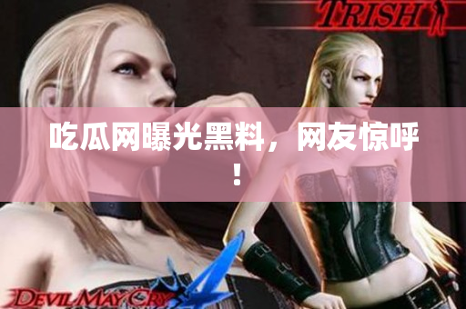吃瓜网曝光黑料，网友惊呼！