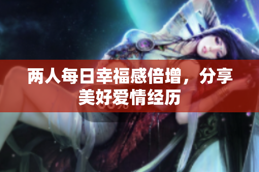 两人每日幸福感倍增，分享美好爱情经历