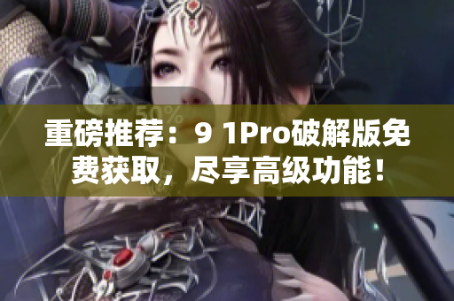 重磅推荐：9 1Pro破解版免费获取，尽享高级功能！