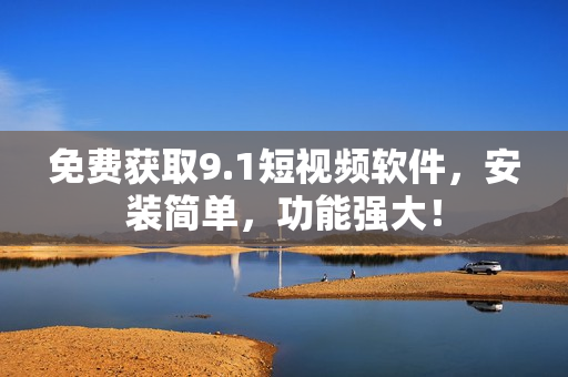 免费获取9.1短视频软件，安装简单，功能强大！