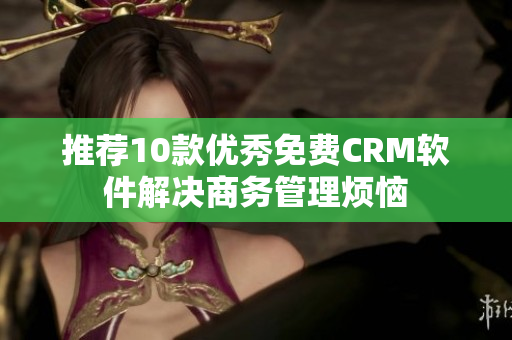 推荐10款优秀免费CRM软件解决商务管理烦恼