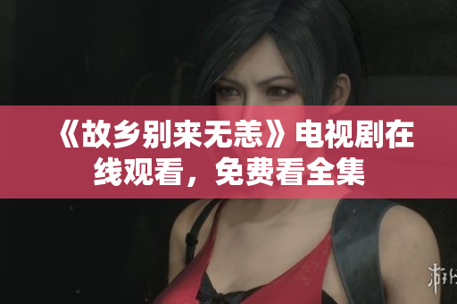 《故乡别来无恙》电视剧在线观看，免费看全集