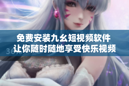 免费安装九幺短视频软件 让你随时随地享受快乐视频体验