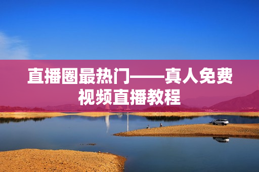 直播圈最热门——真人免费视频直播教程