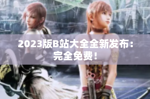 2023版B站大全全新发布：完全免费！