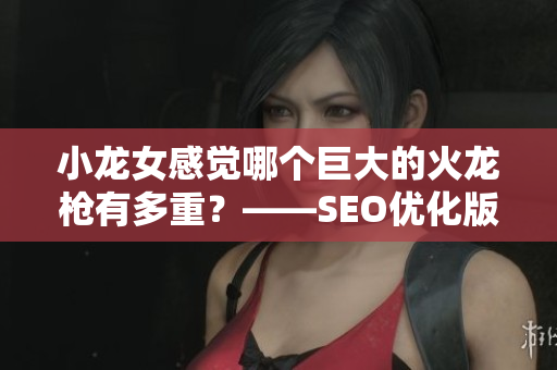 小龙女感觉哪个巨大的火龙枪有多重？——SEO优化版