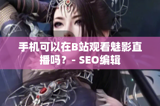 手机可以在B站观看魅影直播吗？- SEO编辑