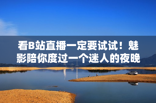 看B站直播一定要试试！魅影陪你度过一个迷人的夜晚