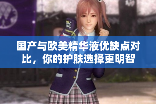 国产与欧美精华液优缺点对比，你的护肤选择更明智