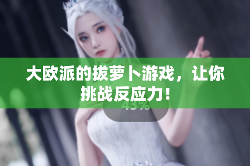 大欧派的拔萝卜游戏，让你挑战反应力！