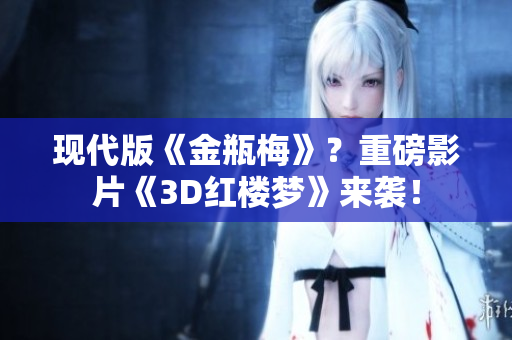 现代版《金瓶梅》？重磅影片《3D红楼梦》来袭！