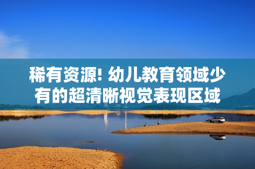 稀有资源! 幼儿教育领域少有的超清晰视觉表现区域