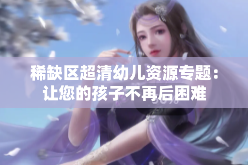 稀缺区超清幼儿资源专题：让您的孩子不再后困难