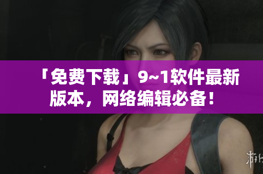 「免费下载」9~1软件最新版本，网络编辑必备！