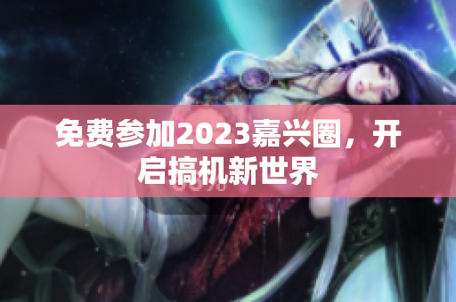 免费参加2023嘉兴圈，开启搞机新世界