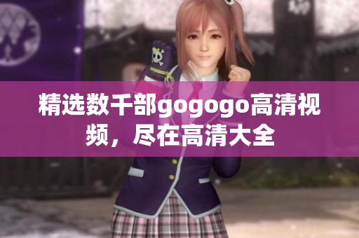 精选数千部gogogo高清视频，尽在高清大全