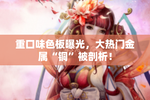 重口味色板曝光，大热门金属“铜”被剖析！