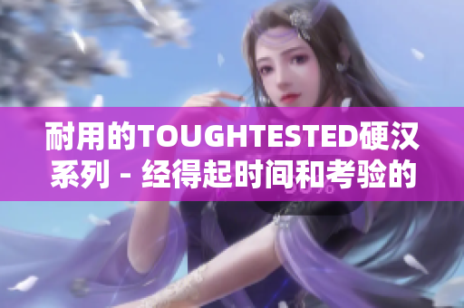 耐用的TOUGHTESTED硬汉系列 - 经得起时间和考验的耐用产品