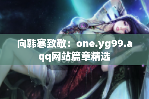 向韩寒致敬：one.yg99.aqq网站篇章精选